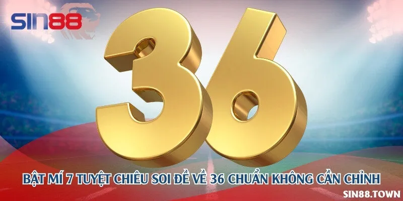 Bật mí 7 tuyệt chiêu soi đề về 36 chuẩn không cần chỉnh