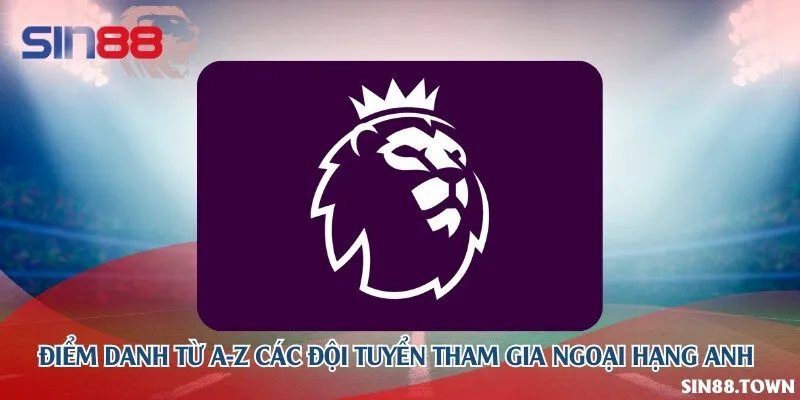 Điểm danh từ A-Z các đội tuyển tham gia ngoại hạng Anh