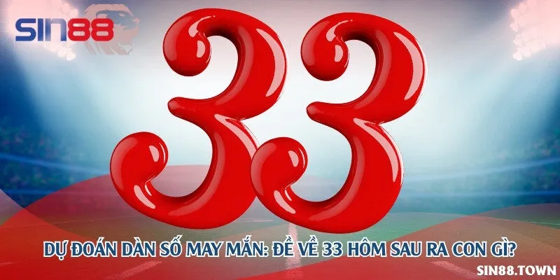 Dự đoán dàn số may mắn: Đề về 33 hôm sau ra con gì?