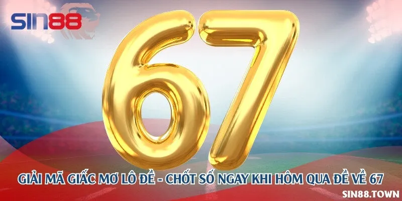 Giải mã giấc mơ lô đề - Chốt số ngay khi hôm qua đề về 67