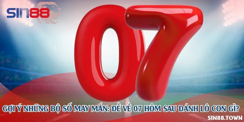 Gợi ý những bộ số may mắn: Đề về 07 hôm sau đánh lô con gì?