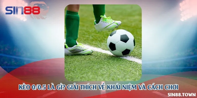 Kèo 0/0.5 là gì? Giải thích về khái niệm và cách chơi