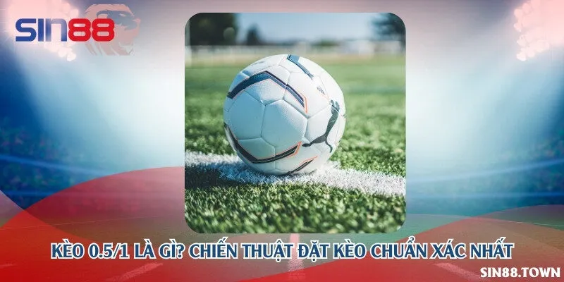 Kèo 0.5/1 là gì? Chiến thuật đặt kèo chuẩn xác nhất