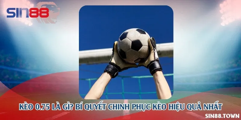 Kèo 0.75 là gì? Bí quyết chinh phục kèo hiệu quả nhất
