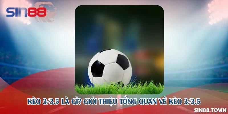 Kèo 3/3.5 là gì? Giới thiệu tổng quan về kèo 3/3.5