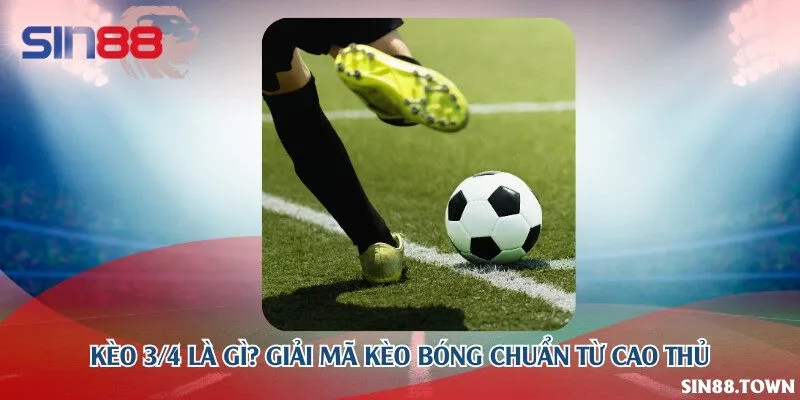 Kèo 3/4 là gì? Giải mã kèo bóng chuẩn từ cao thủ
