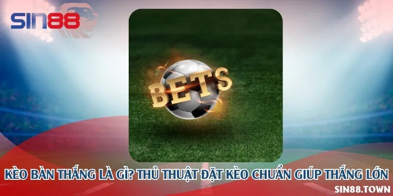 Kèo bàn thắng là gì? Thủ thuật đặt kèo chuẩn giúp thắng lớn