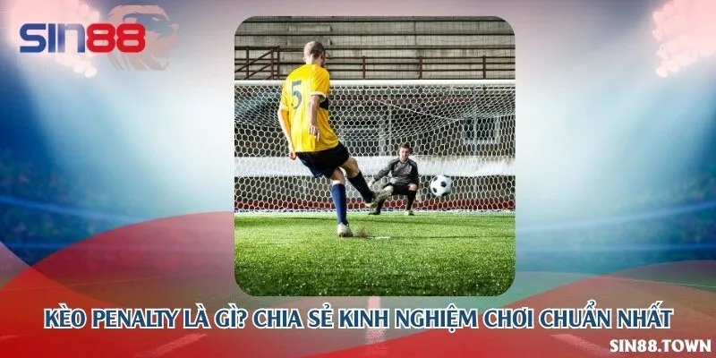 Kèo penalty là gì? Chia sẻ kinh nghiệm chơi chuẩn nhất