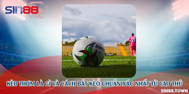 Kèo Thơm là gì và cách bắt kèo chuẩn xác nhất từ cao thủ