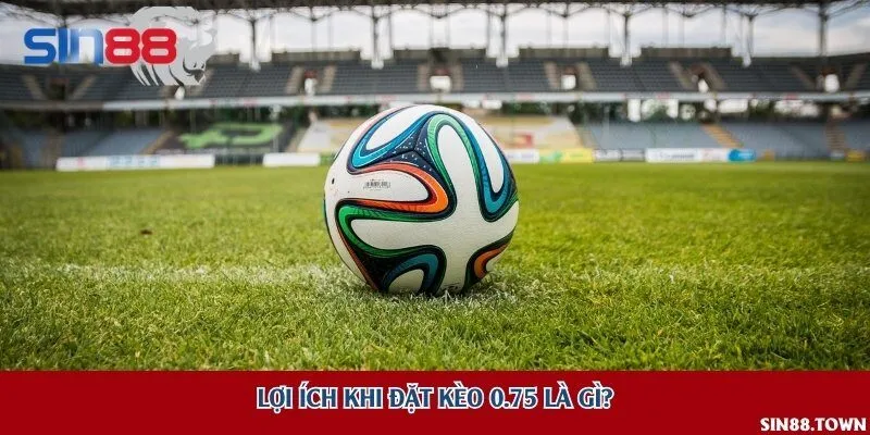 Lợi ích khi đặt kèo 0.75 là gì?